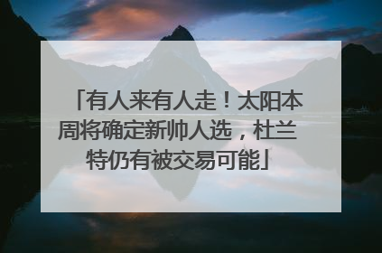 有人来有人走！太阳本周将确定新帅人选，杜兰特仍有被交易可能
